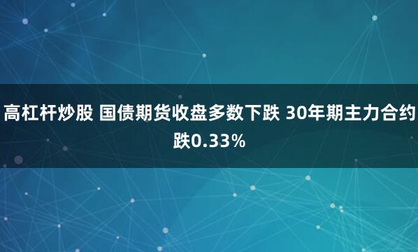 高杠杆炒股 国债期货收盘多数下跌 30年期主力合约跌0.33%