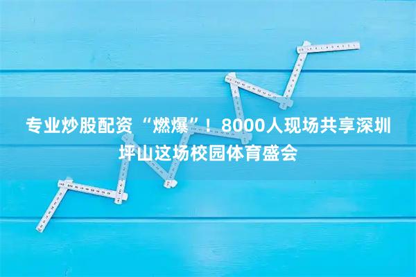 专业炒股配资 “燃爆”！8000人现场共享深圳坪山这场校园体育盛会