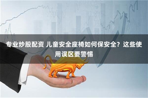 专业炒股配资 儿童安全座椅如何保安全？这些使用误区要警惕