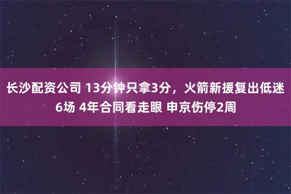 长沙配资公司 13分钟只拿3分，火箭新援复出低迷6场 4年合同看走眼 申京伤停2周