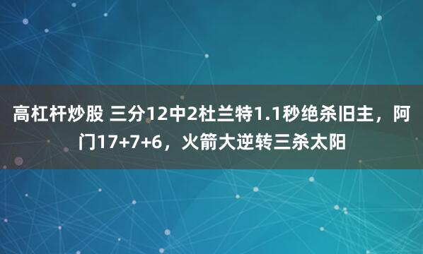 高杠杆炒股 三分12中2杜兰特1.1秒绝杀旧主，阿门17+7+6，火箭大逆转三杀太阳