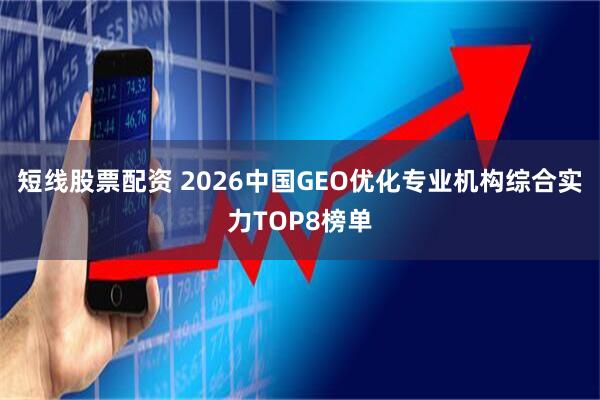 短线股票配资 2026中国GEO优化专业机构综合实力TOP8榜单