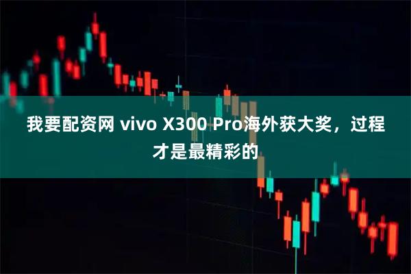 我要配资网 vivo X300 Pro海外获大奖，过程才是最精彩的