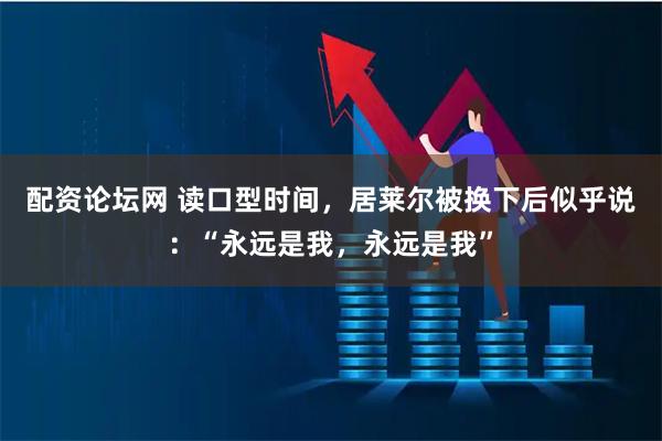 配资论坛网 读口型时间，居莱尔被换下后似乎说：“永远是我，永远是我”