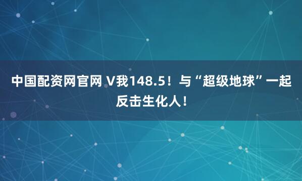 中国配资网官网 V我148.5！与“超级地球”一起反击生化人！