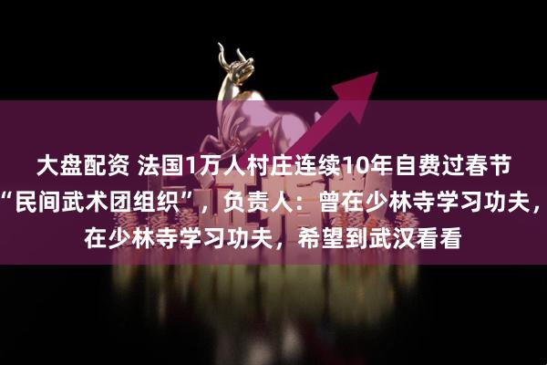 大盘配资 法国1万人村庄连续10年自费过春节，当地华人称是“民间武术团组织”，负责人：曾在少林寺学习功夫，希望到武汉看看