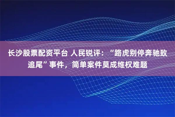 长沙股票配资平台 人民锐评：“路虎别停奔驰致追尾”事件，简单案件莫成维权难题