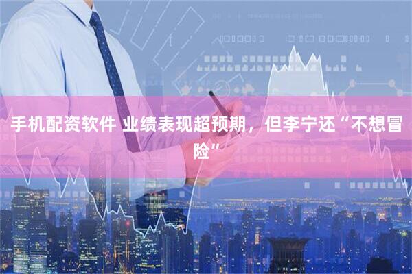 手机配资软件 业绩表现超预期，但李宁还“不想冒险”