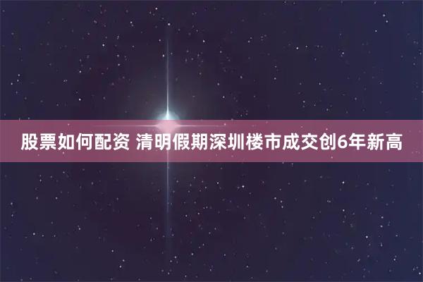 股票如何配资 清明假期深圳楼市成交创6年新高