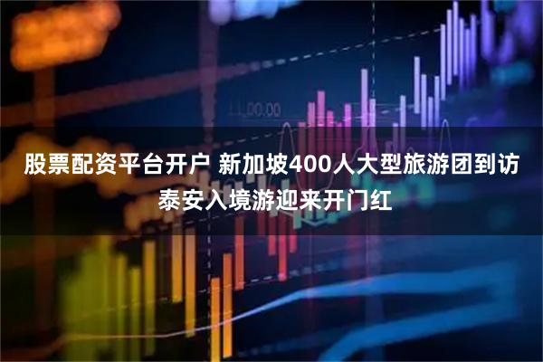 股票配资平台开户 新加坡400人大型旅游团到访 泰安入境游迎来开门红