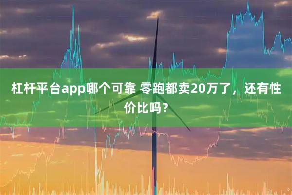 杠杆平台app哪个可靠 零跑都卖20万了，还有性价比吗？