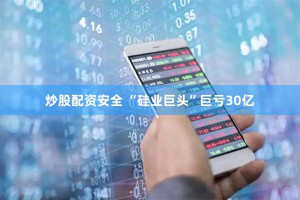 炒股配资安全 “硅业巨头”巨亏30亿