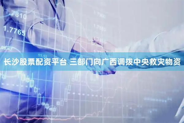 长沙股票配资平台 三部门向广西调拨中央救灾物资