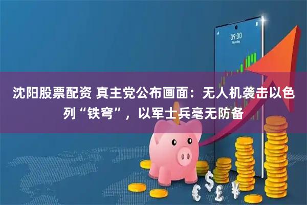 沈阳股票配资 真主党公布画面：无人机袭击以色列“铁穹”，以军士兵毫无防备
