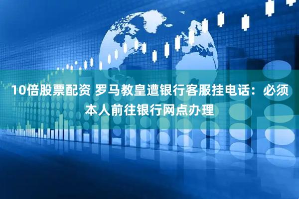 10倍股票配资 罗马教皇遭银行客服挂电话：必须本人前往银行网点办理