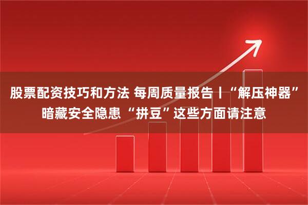 股票配资技巧和方法 每周质量报告丨“解压神器”暗藏安全隐患 “拼豆”这些方面请注意