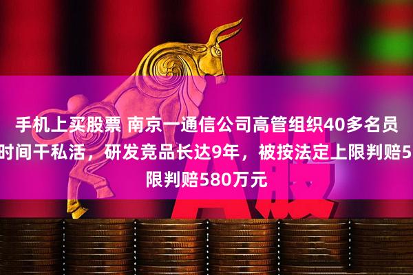 手机上买股票 南京一通信公司高管组织40多名员工上班时间干私活，研发竞品长达9年，被按法定上限判赔580万元
