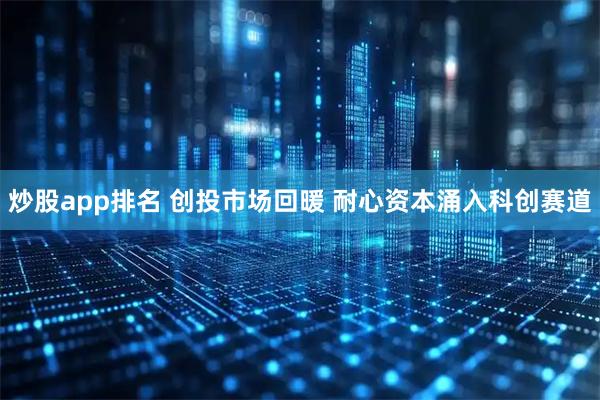 炒股app排名 创投市场回暖 耐心资本涌入科创赛道