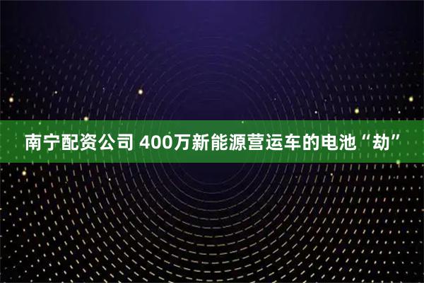 南宁配资公司 400万新能源营运车的电池“劫”