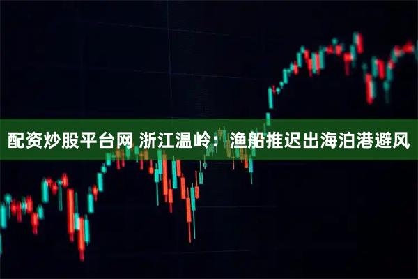 配资炒股平台网 浙江温岭：渔船推迟出海泊港避风