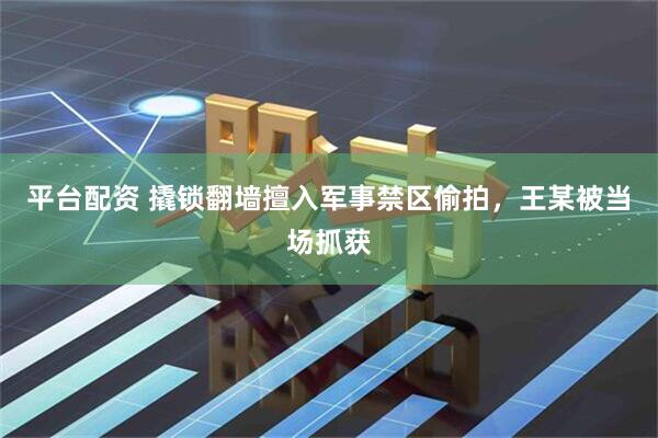 平台配资 撬锁翻墙擅入军事禁区偷拍，王某被当场抓获
