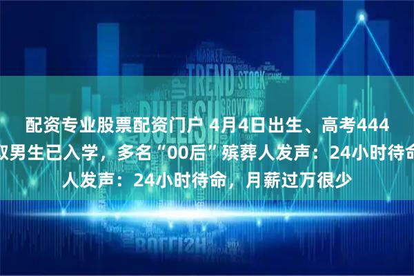 配资专业股票配资门户 4月4日出生、高考444分被殡葬专业录取男生已入学，多名“00后”殡葬人发声：24小时待命，月薪过万很少
