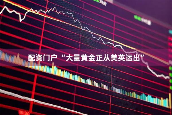 配资门户 “大量黄金正从美英运出”